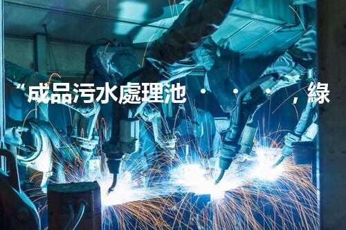 “成品污水處理池，綠色環(huán)保新標(biāo)桿”